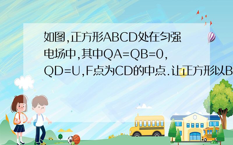 如图,正方形ABCD处在匀强电场中,其中QA=QB=0,QD=U,F点为CD的中点.让正方形以B点为轴在纸面内顺时针转过角ABF,则此时F点的电势为?(Q为电势符号)