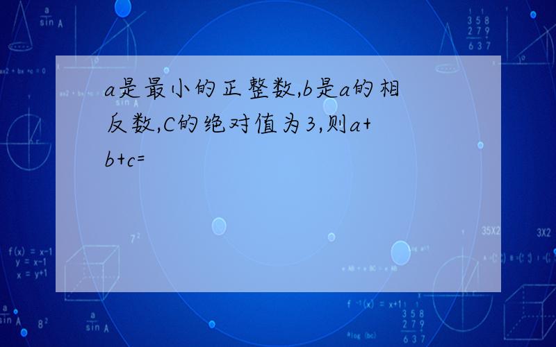 a是最小的正整数,b是a的相反数,C的绝对值为3,则a+b+c=