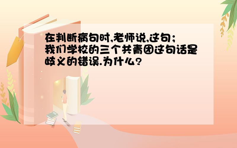 在判断病句时,老师说,这句；我们学校的三个共青团这句话是歧义的错误.为什么?