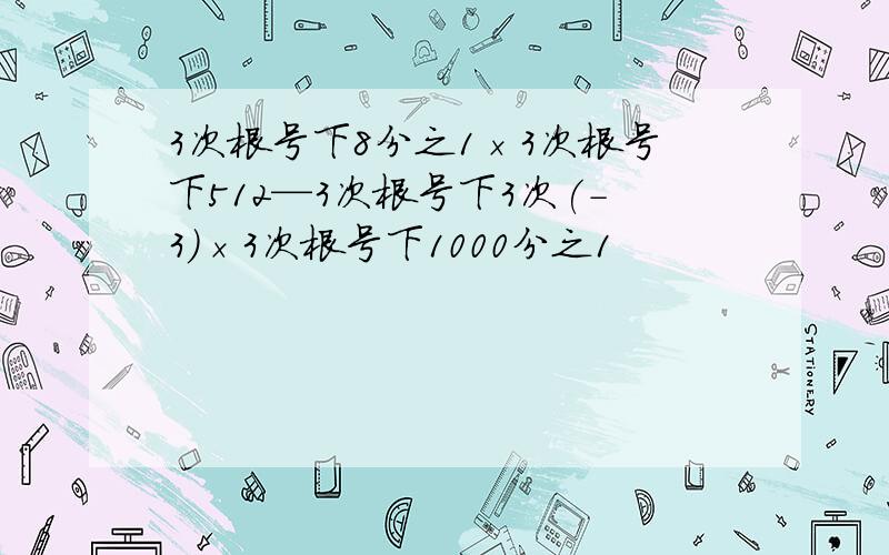 3次根号下8分之1×3次根号下512—3次根号下3次(-3)×3次根号下1000分之1