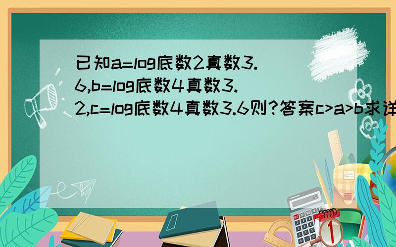 已知a=log底数2真数3.6,b=log底数4真数3.2,c=log底数4真数3.6则?答案c>a>b求详解