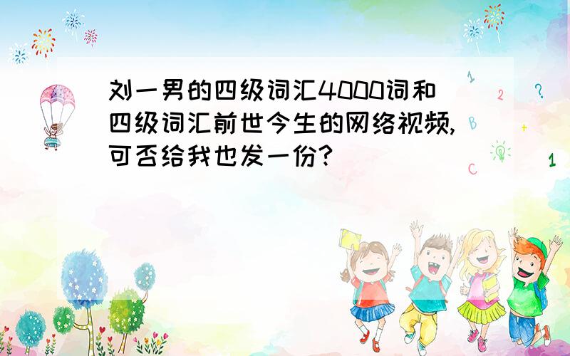 刘一男的四级词汇4000词和四级词汇前世今生的网络视频,可否给我也发一份?