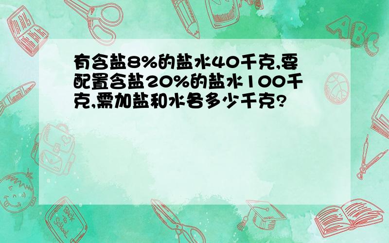 有含盐8%的盐水40千克,要配置含盐20%的盐水100千克,需加盐和水各多少千克?