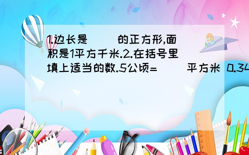 1.边长是（ )的正方形,面积是1平方千米.2.在括号里填上适当的数.5公顷=( )平方米 0.34平方千米=（ )平方米=（ ）平方千米0.7平方千米=（ ）公顷 4000000平方米=（ ）公顷=（ ）平方千米560公顷=（