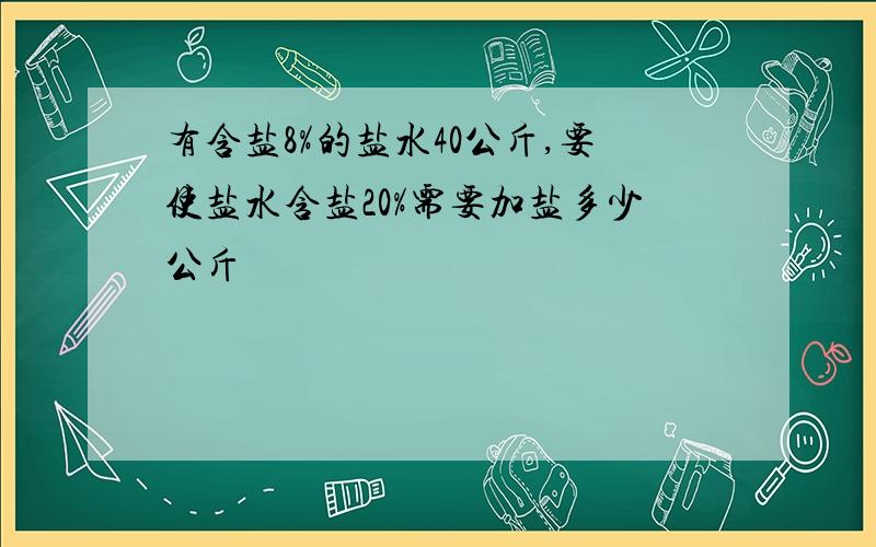 有含盐8%的盐水40公斤,要使盐水含盐20%需要加盐多少公斤