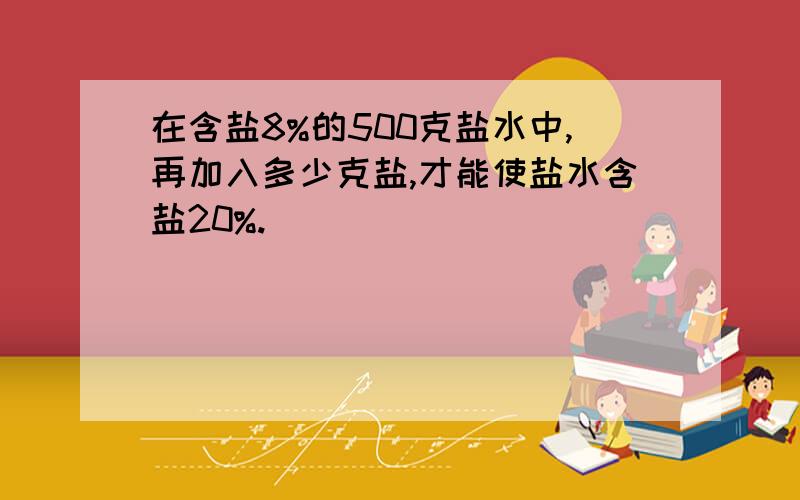 在含盐8%的500克盐水中,再加入多少克盐,才能使盐水含盐20%.