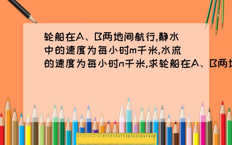 轮船在A、B两地间航行,静水中的速度为每小时m千米,水流的速度为每小时n千米,求轮船在A、B两地间往返一次平均速度?PS：不用算出得数,写出算式