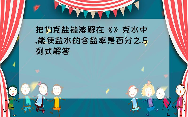 把10克盐能溶解在《》克水中,能使盐水的含盐率是百分之5列式解答