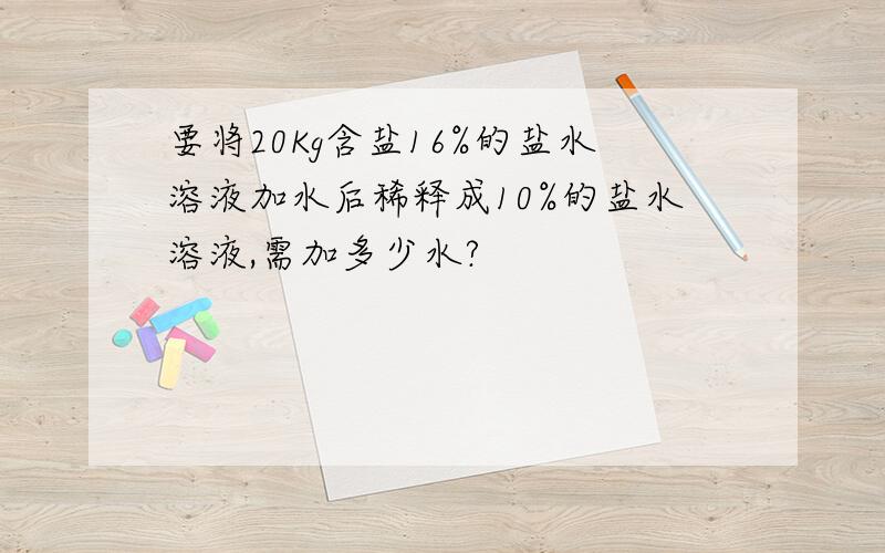 要将20Kg含盐16%的盐水溶液加水后稀释成10%的盐水溶液,需加多少水?