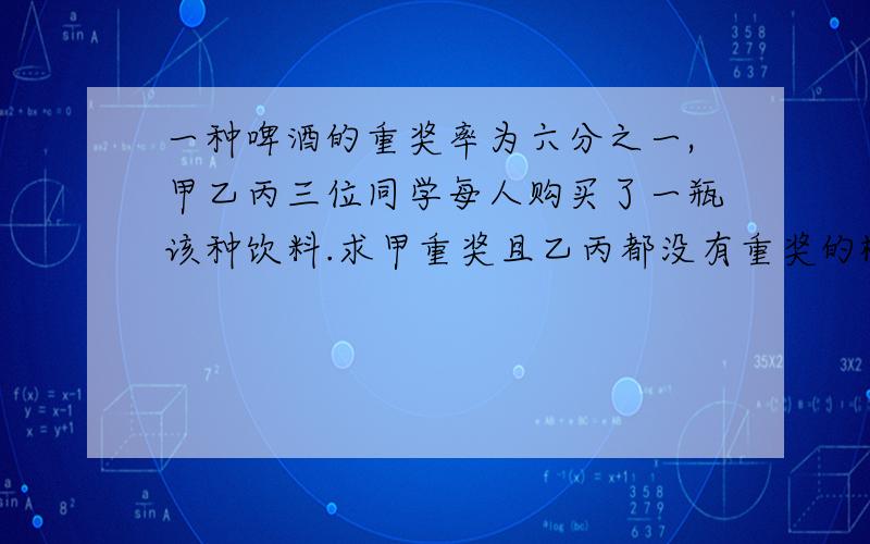 一种啤酒的重奖率为六分之一,甲乙丙三位同学每人购买了一瓶该种饮料.求甲重奖且乙丙都没有重奖的概率.求重奖人数的分布列及数学期望.