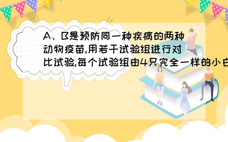 A、B是预防同一种疾病的两种动物疫苗,用若干试验组进行对比试验,每个试验组由4只完全一样的小白鼠组成,其中2只注射A,另2只注射B,然后把它们放到该疾病感染区以观察疫苗效果,若在一个试