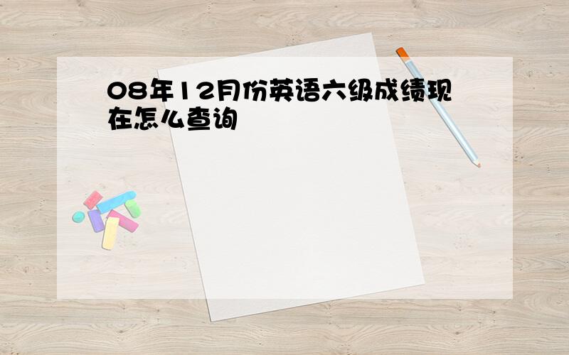 08年12月份英语六级成绩现在怎么查询