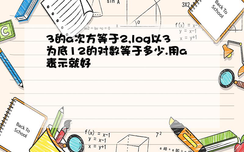 3的a次方等于2,log以3为底12的对数等于多少.用a表示就好