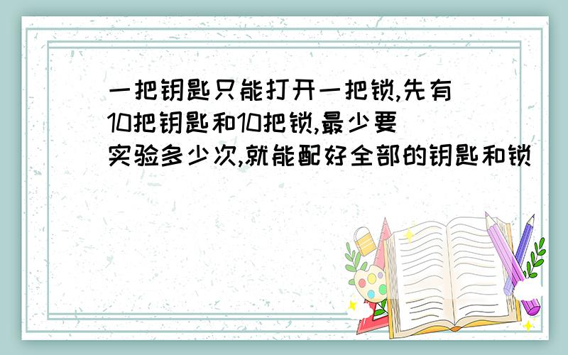 一把钥匙只能打开一把锁,先有10把钥匙和10把锁,最少要实验多少次,就能配好全部的钥匙和锁