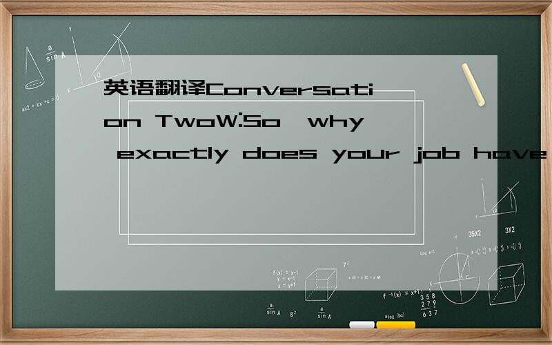 英语翻译Conversation TwoW:So,why exactly does your job have a reputation for being stressful?M:Stress is generally driven by the feeling of being out of control of a situation,and the feeling of a situation controlling you.Trading in financial ma