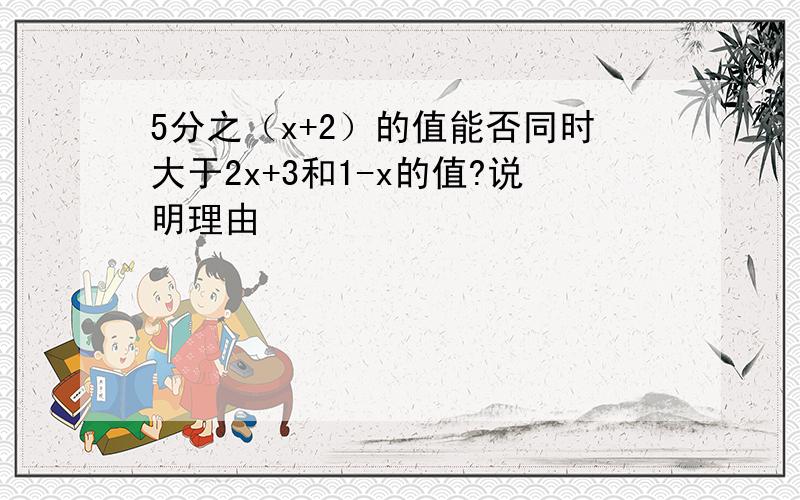 5分之（x+2）的值能否同时大于2x+3和1-x的值?说明理由