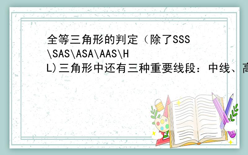 全等三角形的判定（除了SSS\SAS\ASA\AAS\HL)三角形中还有三种重要线段：中线、高线、角平分线,如果两个三角形中减少一条边或一个相等的条件,增加一对对应线段（如高线）相等的条件可否证