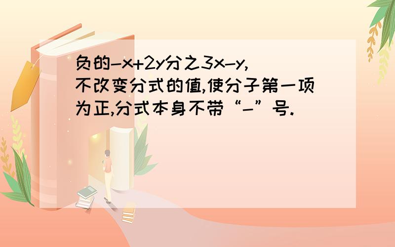 负的-x+2y分之3x-y,不改变分式的值,使分子第一项为正,分式本身不带“-”号.