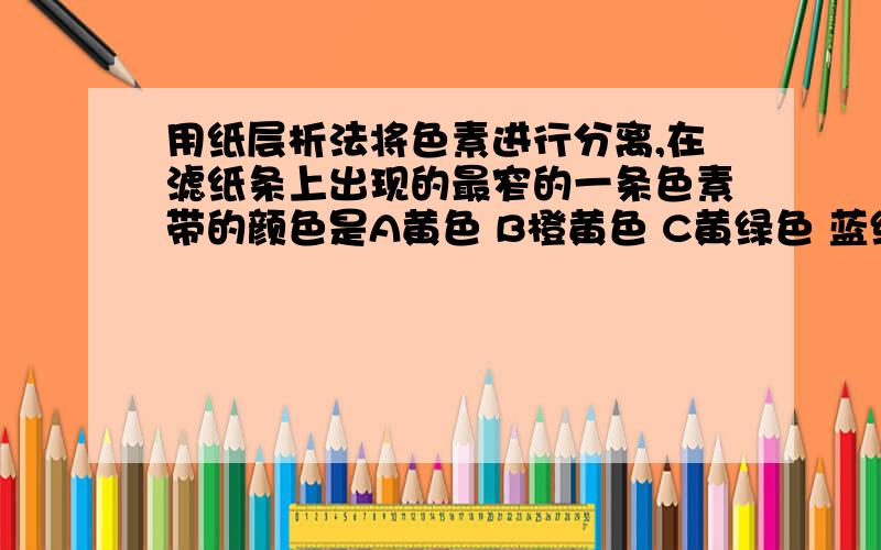 用纸层析法将色素进行分离,在滤纸条上出现的最窄的一条色素带的颜色是A黄色 B橙黄色 C黄绿色 蓝绿色新鲜的胡萝卜中含量最多的化合物是？A蛋白质 B水 CB-胡萝卜素 D糖