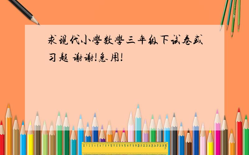 求现代小学数学三年级下试卷或习题 谢谢!急用!