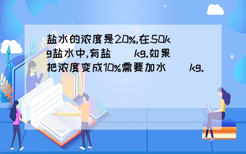 盐水的浓度是20%,在50kg盐水中,有盐（）kg.如果把浓度变成10%需要加水()kg.