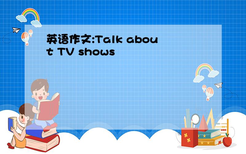 英语作文:Talk about TV shows