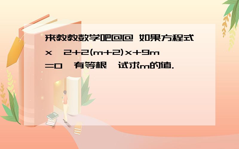 来教教数学吧@@ 如果方程式x^2+2(m+2)x+9m=0,有等根,试求m的值.