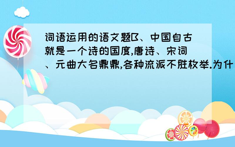 词语运用的语文题B、中国自古就是一个诗的国度,唐诗、宋词、元曲大名鼎鼎,各种流派不胜枚举.为什么错了?