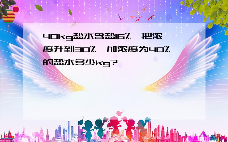 40kg盐水含盐16%,把浓度升到30%,加浓度为40%的盐水多少kg?