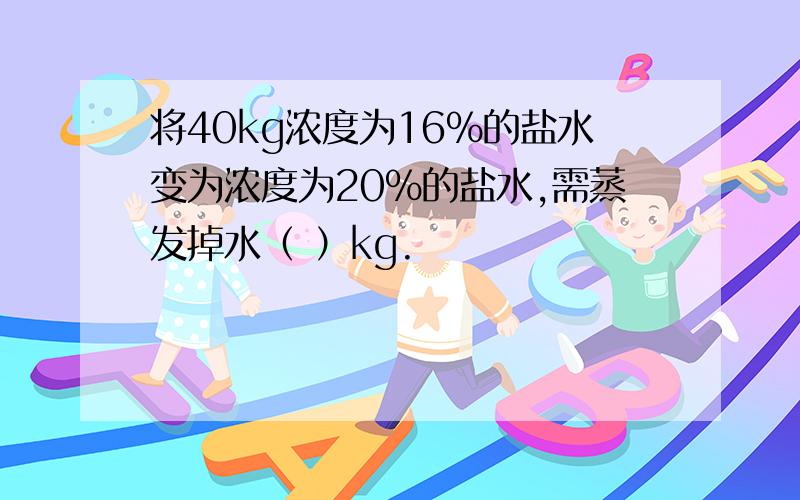 将40kg浓度为16%的盐水变为浓度为20%的盐水,需蒸发掉水（ ）kg.