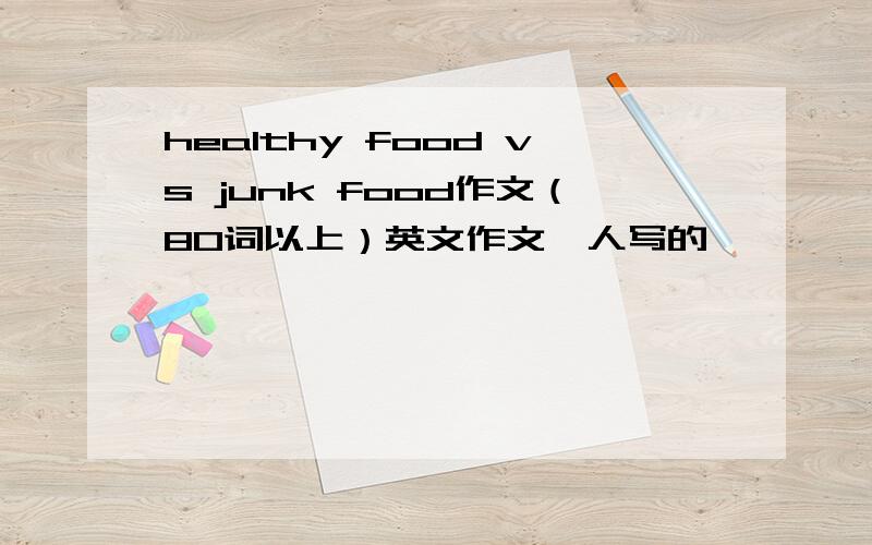 healthy food vs junk food作文（80词以上）英文作文,人写的,