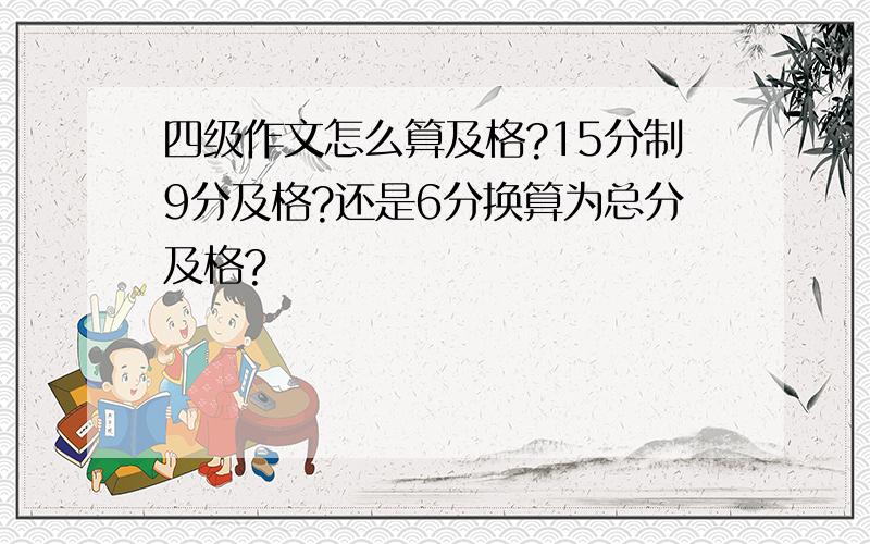 四级作文怎么算及格?15分制9分及格?还是6分换算为总分及格?