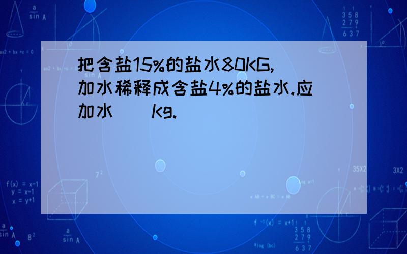 把含盐15%的盐水80KG,加水稀释成含盐4%的盐水.应加水（）Kg.