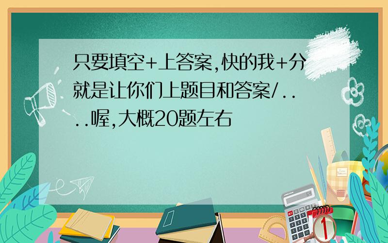 只要填空+上答案,快的我+分就是让你们上题目和答案/....喔,大概20题左右