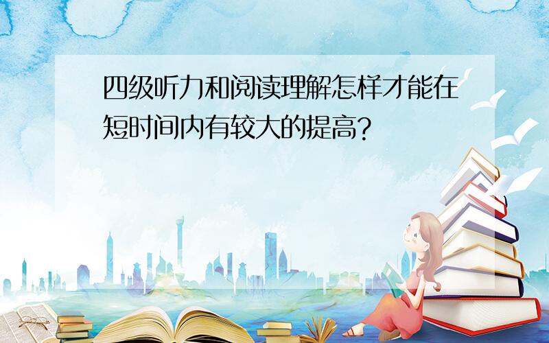 四级听力和阅读理解怎样才能在短时间内有较大的提高?