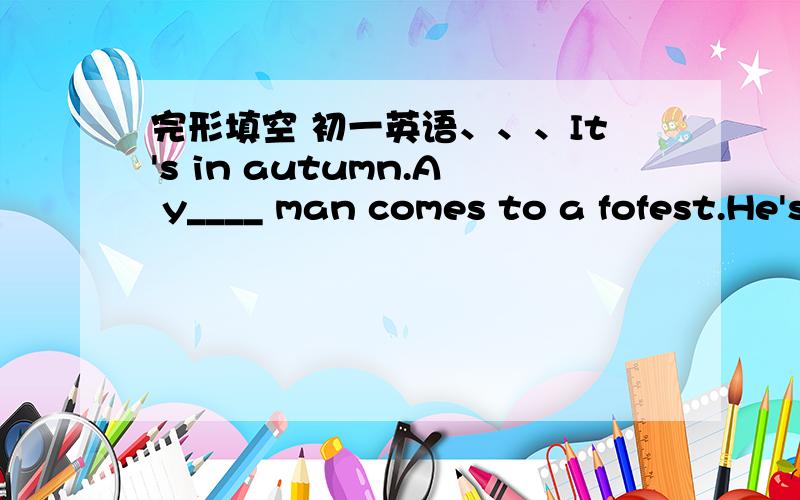 完形填空 初一英语、、、It's in autumn.A y____ man comes to a fofest.He's walking beside the forest.On his right is a r____ .Oh his l___ is the forest .Suddenly he sees two great e___ loking at him from the trees .A tiger is getting ready t