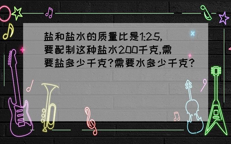 盐和盐水的质量比是1:25,要配制这种盐水200千克,需要盐多少千克?需要水多少千克?