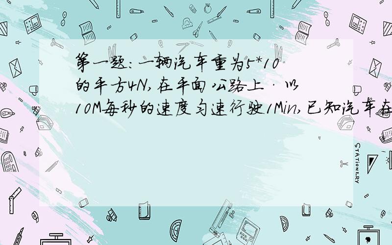 第一题：一辆汽车重为5*10的平方4N,在平面公路上·以10M每秒的速度匀速行驶1Min,已知汽车在行驶过程中受到的阻力等于车重的0.06倍,求：（1）汽车在1min内行驶的距离（2）汽车在1min内做的功