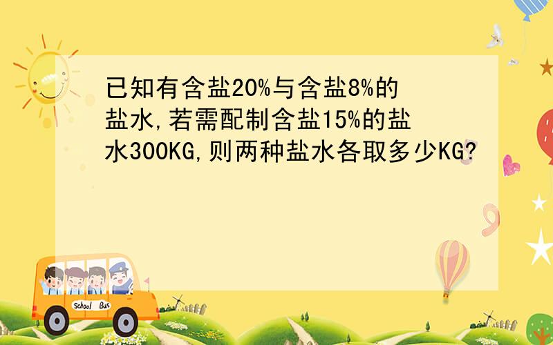 已知有含盐20%与含盐8%的盐水,若需配制含盐15%的盐水300KG,则两种盐水各取多少KG?