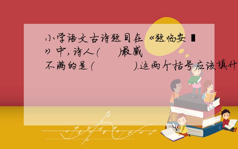 小学语文古诗题目在《题临安邸》中,诗人（     ）最感不满的是（           ）.这两个括号应该填什么?