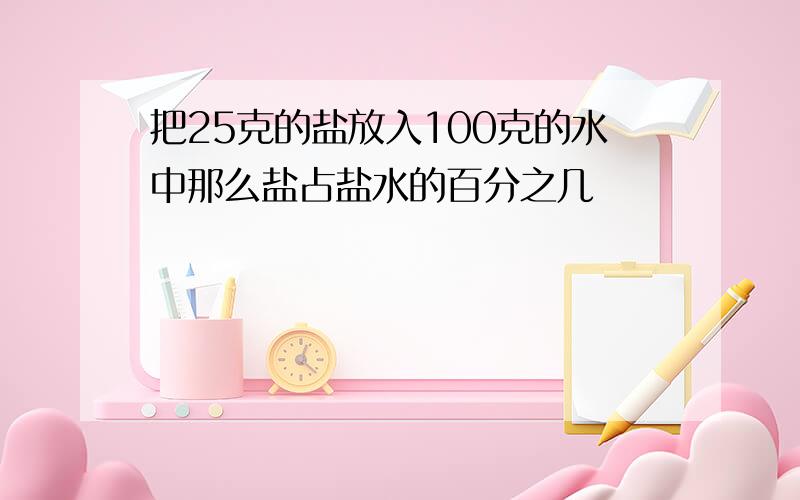 把25克的盐放入100克的水中那么盐占盐水的百分之几