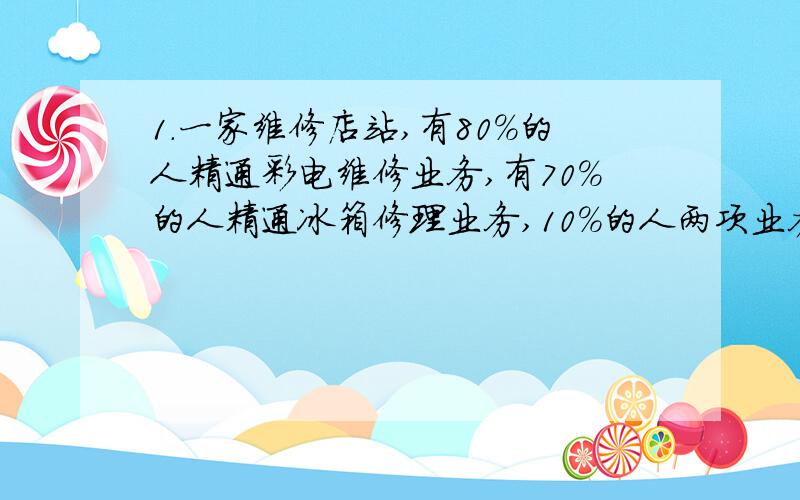 1.一家维修店站,有80%的人精通彩电维修业务,有70%的人精通冰箱修理业务,10%的人两项业务都不熟悉,求两项业务都精通的人占总数的百分之几?2.客车与货车同时从甲乙两镇的中点向反方向行驶,