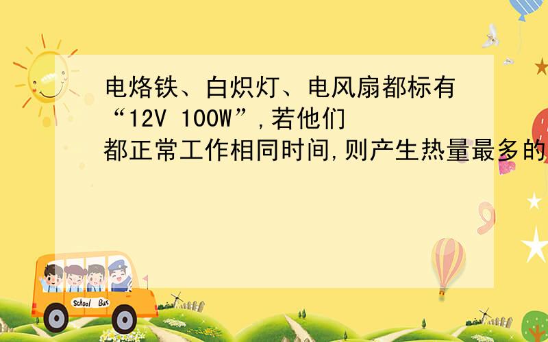 电烙铁、白炽灯、电风扇都标有“12V 100W”,若他们都正常工作相同时间,则产生热量最多的是?