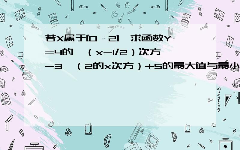 若X属于[0,2],求函数Y=4的{（x-1/2）次方}-3*（2的x次方）+5的最大值与最小值