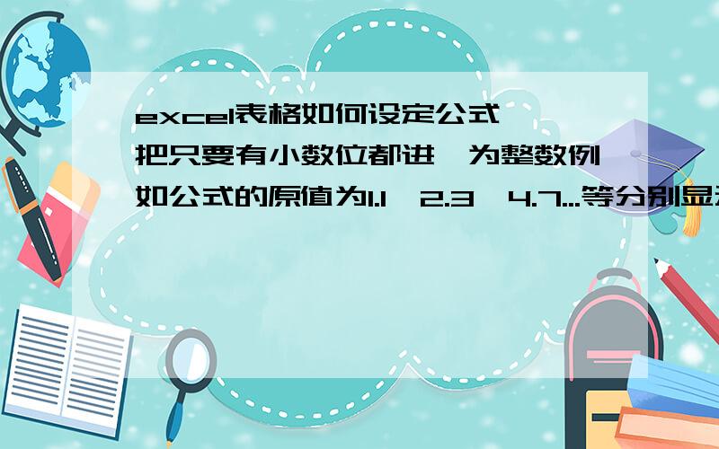 excel表格如何设定公式,把只要有小数位都进一为整数例如公式的原值为1.1,2.3,4.7...等分别显示为2,3,5 ...请问要如何设定