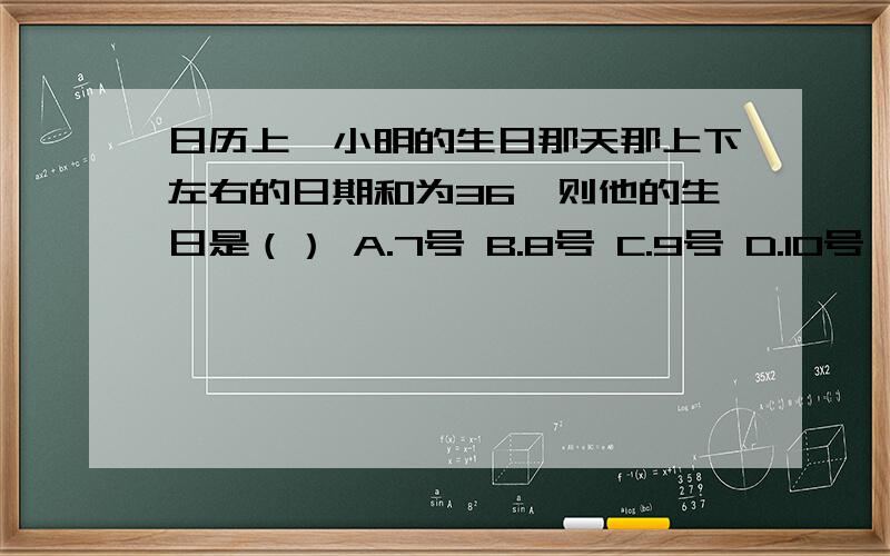 日历上,小明的生日那天那上下左右的日期和为36,则他的生日是（） A.7号 B.8号 C.9号 D.10号