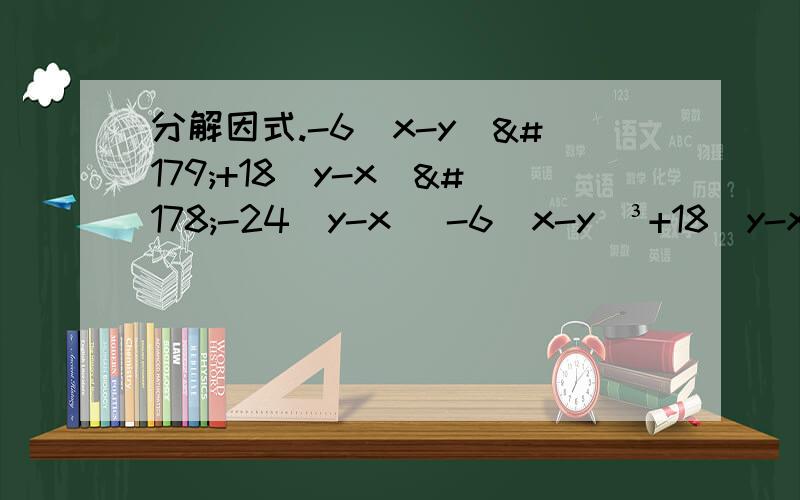 分解因式.-6(x-y)³+18(y-x)²-24(y-x) -6(x-y)³+18(y-x)²-24(y-x)