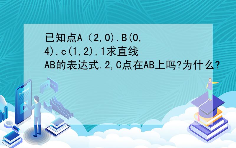 已知点A（2,0).B(0,4).c(1,2),1求直线AB的表达式.2,C点在AB上吗?为什么?