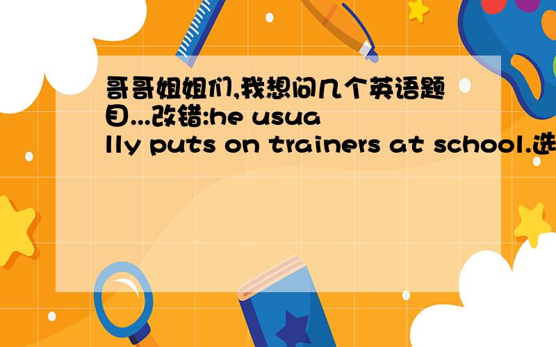 哥哥姐姐们,我想问几个英语题目...改错:he usually puts on trainers at school.选填:my_____are friendly to others.(family,house,home)麻烦帮帮忙啦!