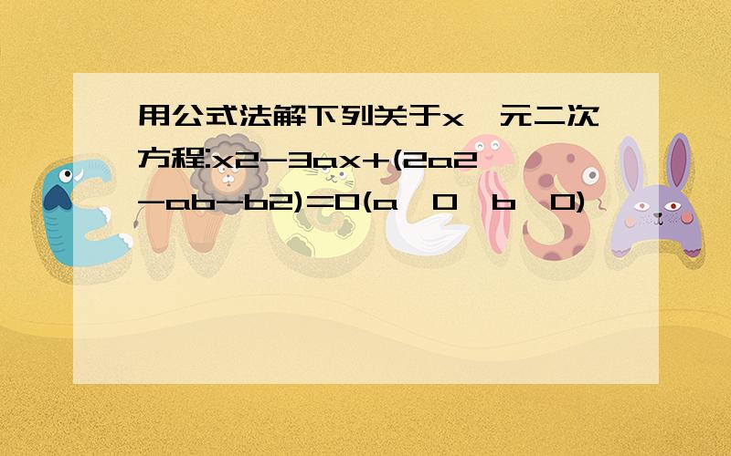 用公式法解下列关于x一元二次方程:x2-3ax+(2a2-ab-b2)=0(a>0,b>0)